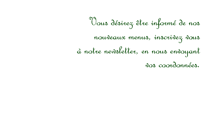Zone de Texte: Vous d�sirez �tre inform� de nos nouveaux menus, inscrivez vous � notre newsletter, en nous envoyant vos coordonn�es.